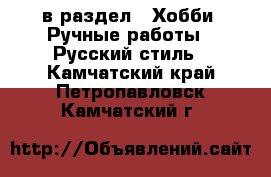  в раздел : Хобби. Ручные работы » Русский стиль . Камчатский край,Петропавловск-Камчатский г.